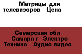 Матрицы для телевизоров › Цена ­ 2 500 - Самарская обл., Самара г. Электро-Техника » Аудио-видео   